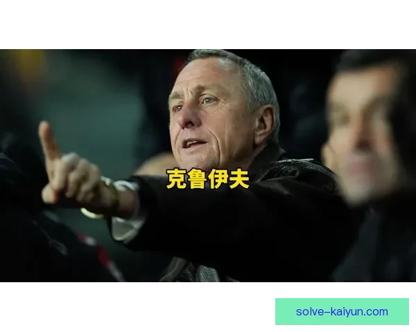 克鲁伊夫：重塑足球理念的球队核心，影响现代比赛风格值得关注
